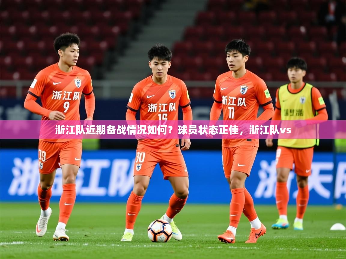 2025 意昂体育官方入口浙江队近期备战情况如何?球员状态正佳,浙江队vs 第1张
