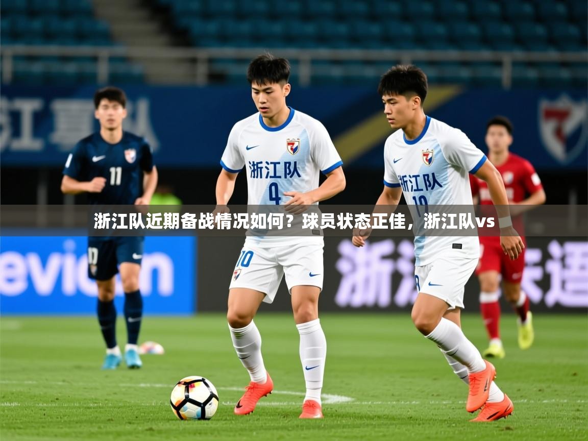 2025 意昂体育官方入口浙江队近期备战情况如何?球员状态正佳,浙江队vs 第2张