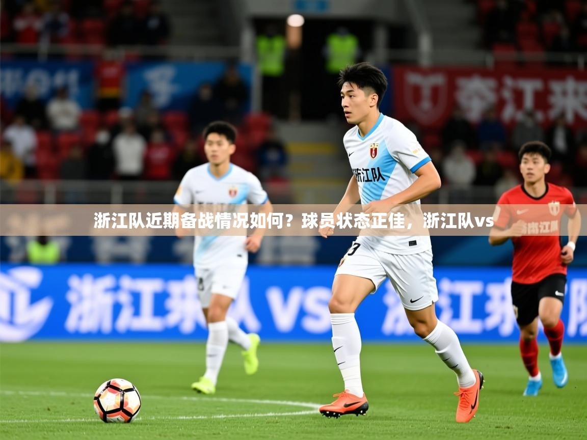 2025 意昂体育官方入口浙江队近期备战情况如何?球员状态正佳,浙江队vs 第3张