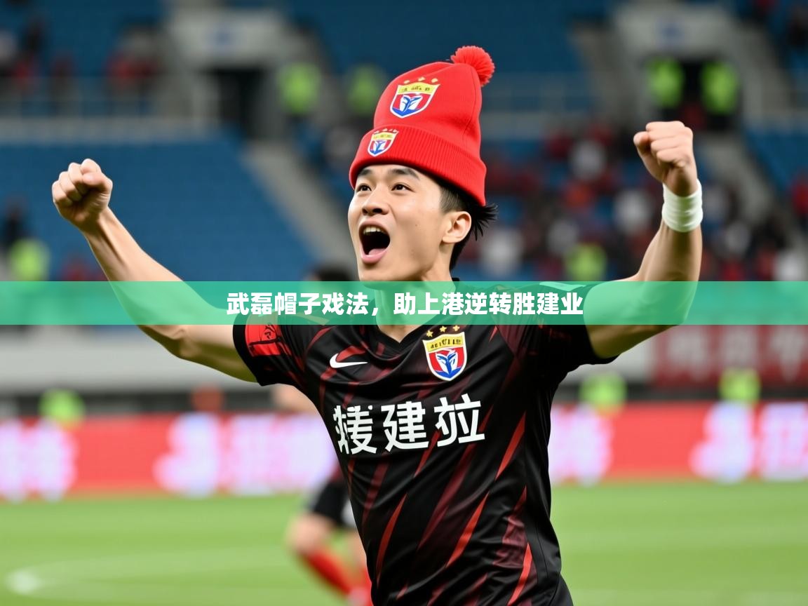 2025 意昂体育app武磊帽子戏法,助上港逆转胜建业 第2张