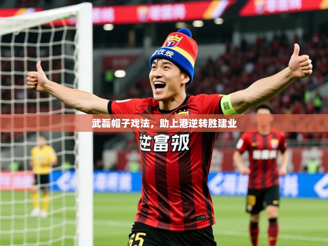 2025 意昂体育app武磊帽子戏法,助上港逆转胜建业 第4张