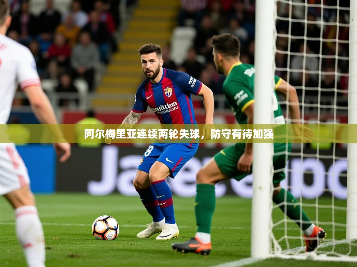 2026 意昂体育平台是干什么的阿尔梅里亚连续两轮失球,防守有待加强 第3张
