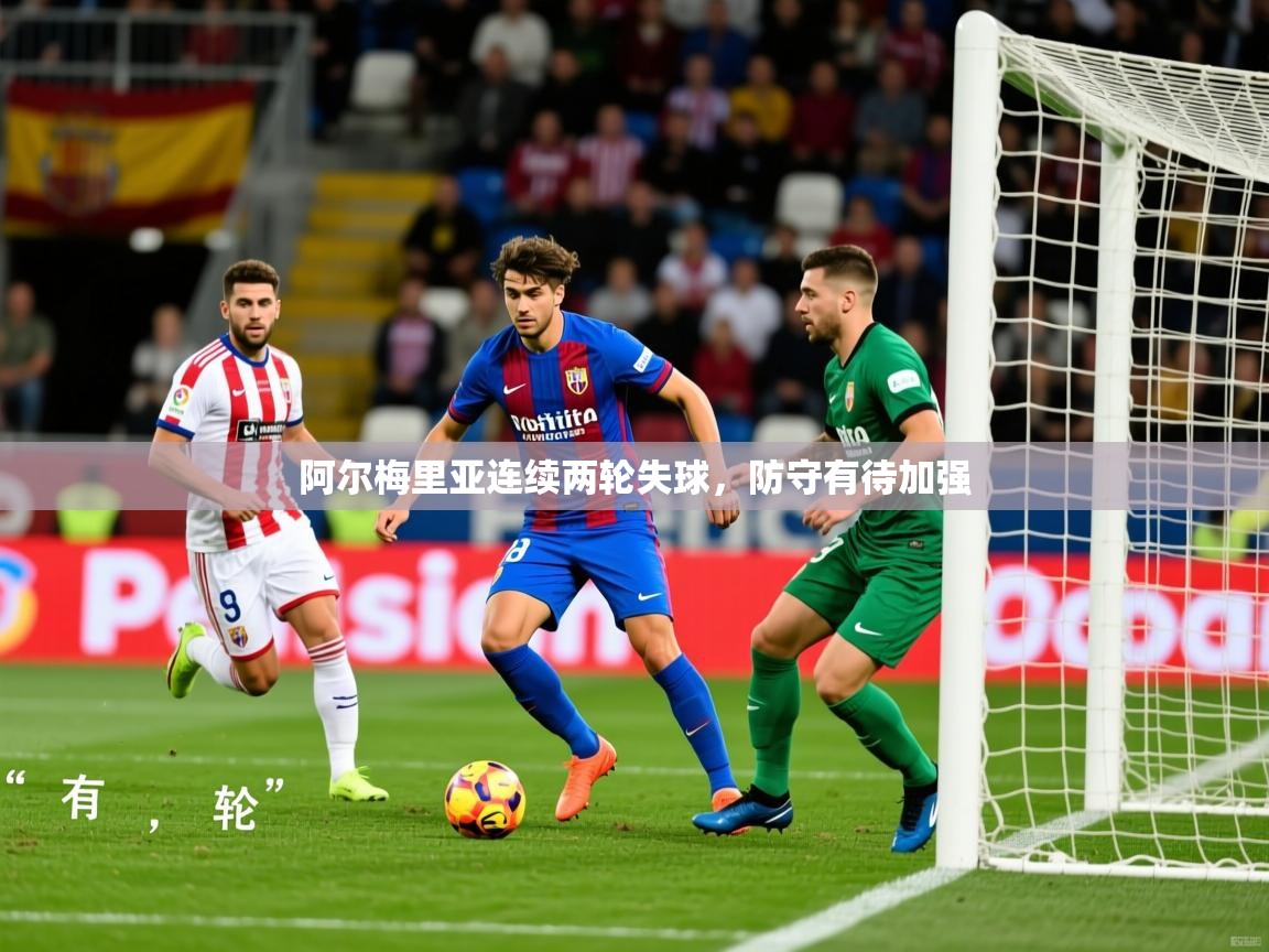 2026 意昂体育平台是干什么的阿尔梅里亚连续两轮失球,防守有待加强 第4张
